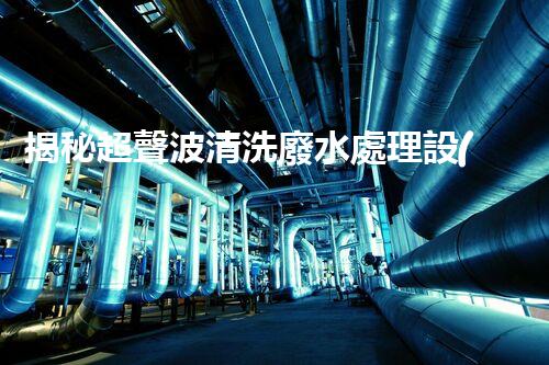 揭秘超聲波清洗廢水處理設(shè)備的驚人效果！